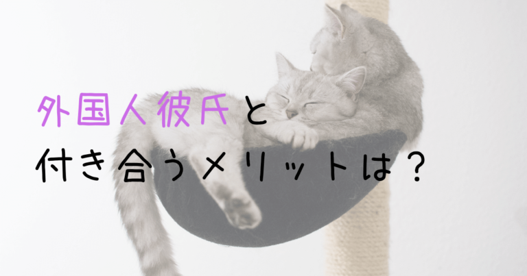 【国際恋愛のメリット】外国人彼氏と付き合ってよかったと思う６つの瞬間